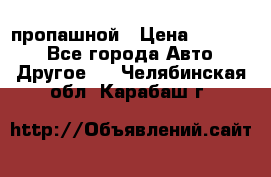 пропашной › Цена ­ 45 000 - Все города Авто » Другое   . Челябинская обл.,Карабаш г.